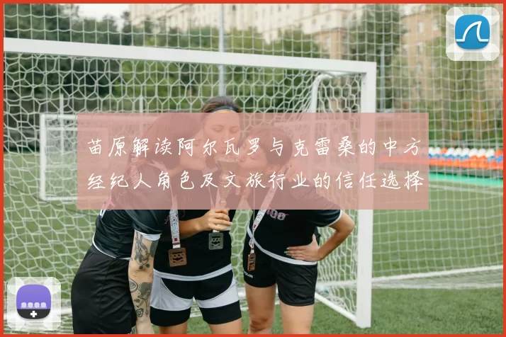 苗原解读阿尔瓦罗与克雷桑的中方经纪人角色及文旅行业的信任选择