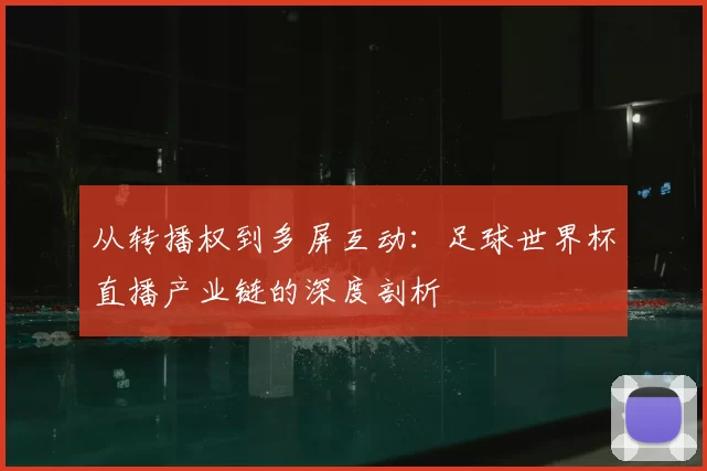 从转播权到多屏互动:足球世界杯直播产业链的深度剖析
