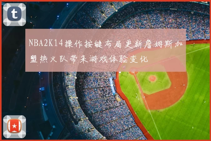 NBA2K14操作按键布局更新詹姆斯加盟热火队带来游戏体验变化