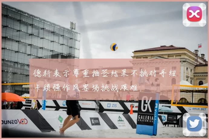 德科表示尊重抽签结果不挑对手纽卡顽强作风客场挑战艰难
