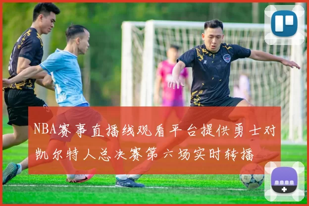 NBA赛事直播线观看平台提供勇士对凯尔特人总决赛第六场实时转播