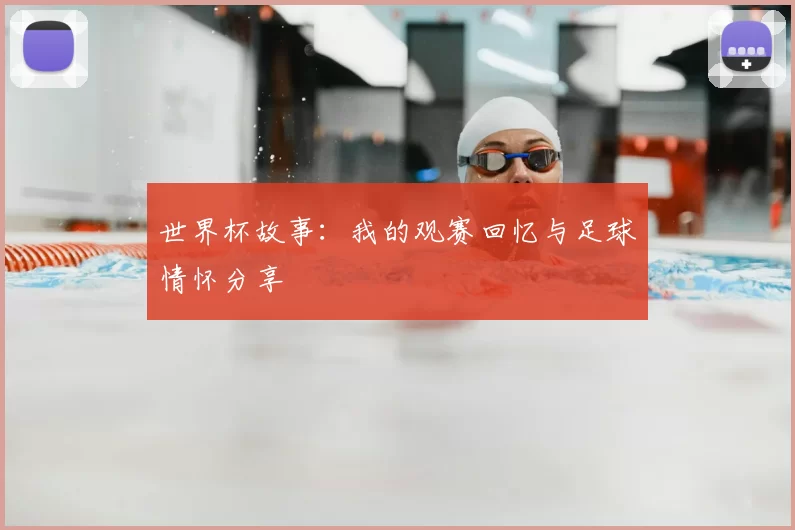 世界杯故事：我的观赛回忆与足球情怀分享
