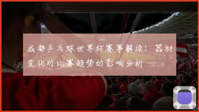 成都乒乓球世界杯赛事解读：器材变化对比赛趋势的影响分析