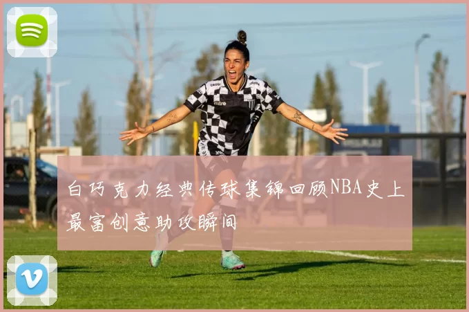 白巧克力经典传球集锦回顾NBA史上最富创意助攻瞬间