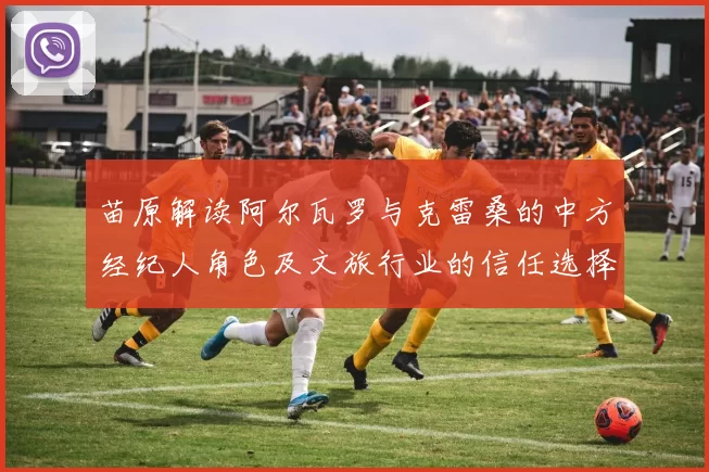 苗原解读阿尔瓦罗与克雷桑的中方经纪人角色及文旅行业的信任选择