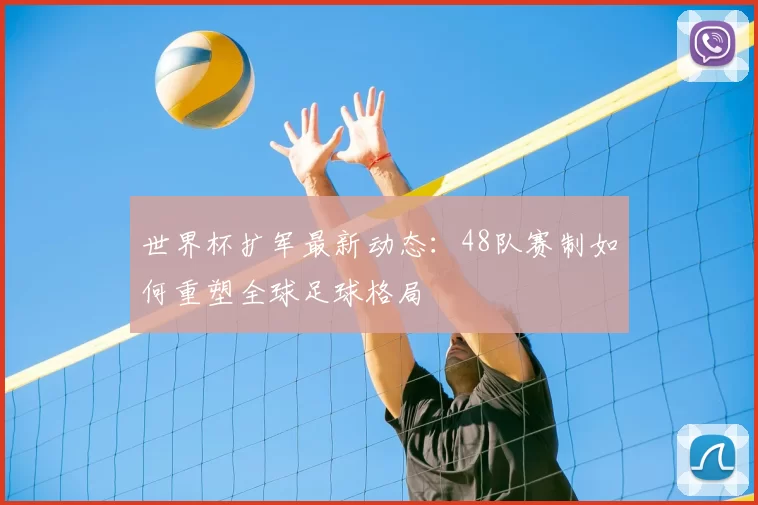 世界杯扩军最新动态:48队赛制如何重塑全球足球格局