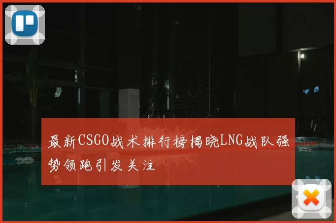 最新CSGO战术排行榜揭晓LNG战队强势领跑引发关注