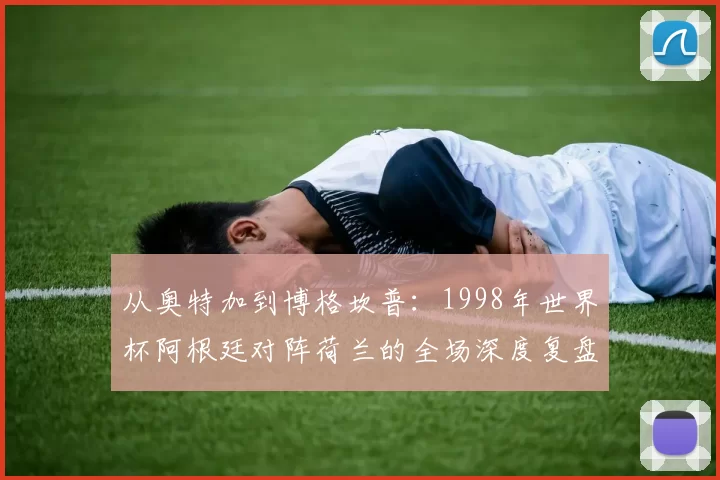 从奥特加到博格坎普：1998年世界杯阿根廷对阵荷兰的全场深度复盘