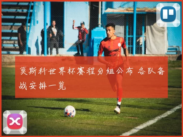 莫斯科世界杯赛程分组公布 各队备战安排一览