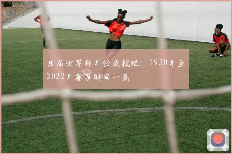 历届世界杯年份表梳理：1930年至2022年赛事时间一览
