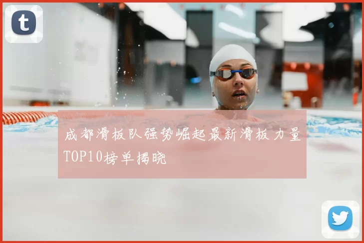 成都滑板队强势崛起最新滑板力量TOP10榜单揭晓