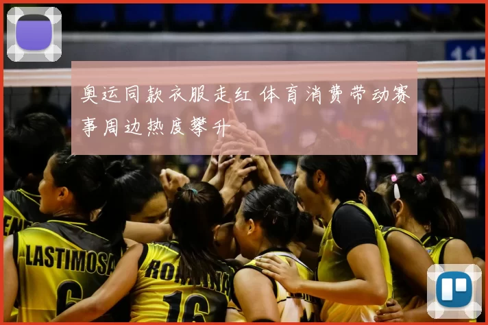 奥运同款衣服走红 体育消费带动赛事周边热度攀升