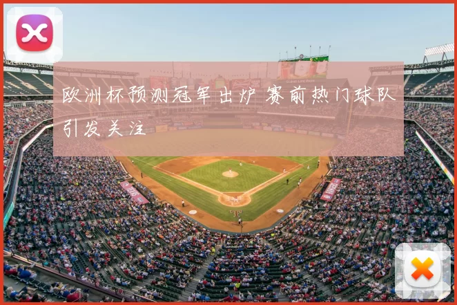 欧洲杯预测冠军出炉 赛前热门球队引发关注