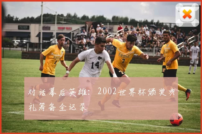 对话幕后英雄:2002世界杯颁奖典礼筹备全记录