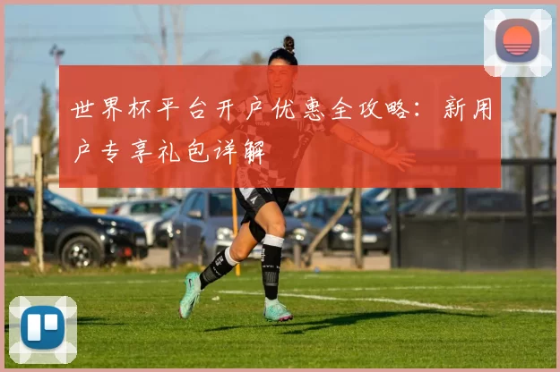 世界杯平台开户优惠全攻略：新用户专享礼包详解