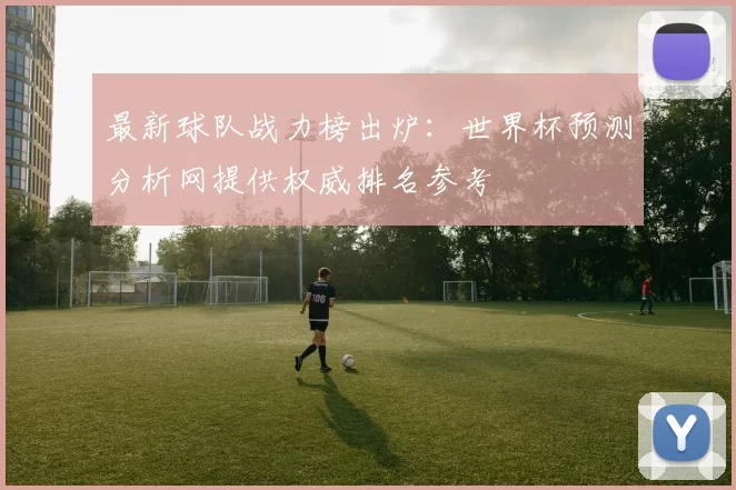 最新球队战力榜出炉：世界杯预测分析网提供权威排名参考