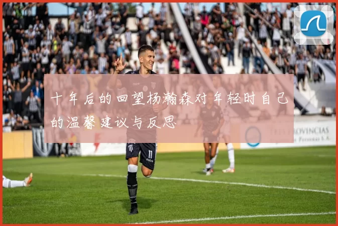 十年后的回望杨瀚森对年轻时自己的温馨建议与反思