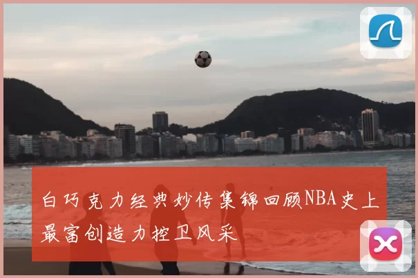 白巧克力经典妙传集锦回顾NBA史上最富创造力控卫风采