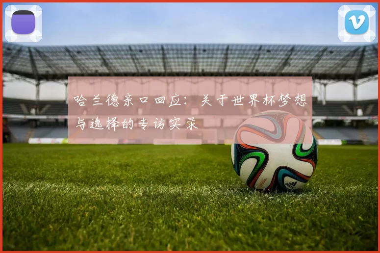 哈兰德亲口回应：关于世界杯梦想与选择的专访实录
