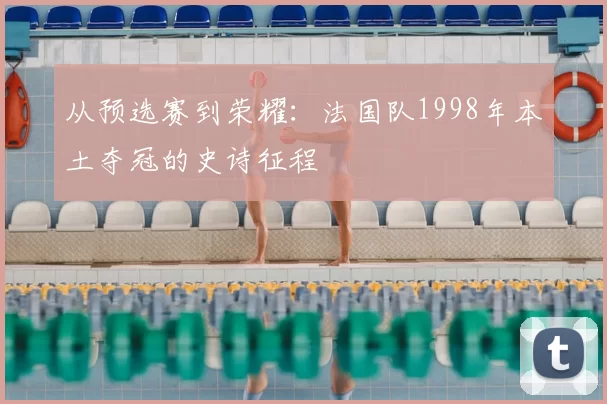 从预选赛到荣耀：法国队1998年本土夺冠的史诗征程