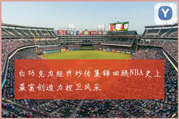 白巧克力经典妙传集锦回顾NBA史上最富创造力控卫风采