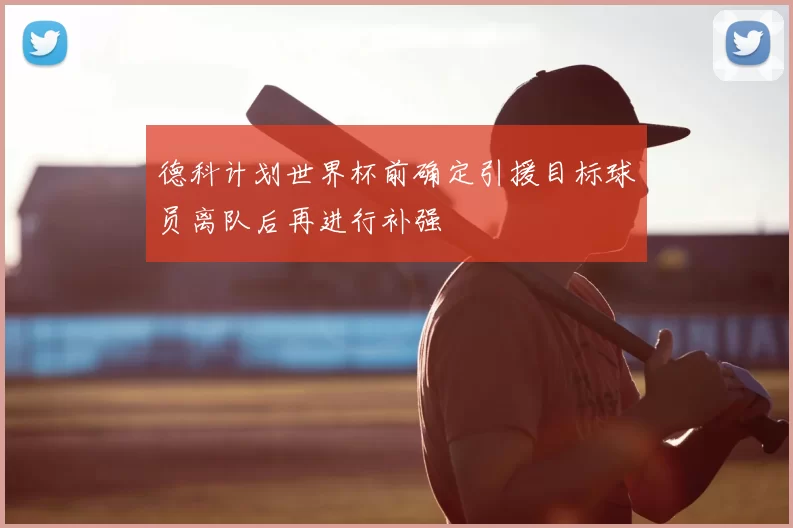 德科计划世界杯前确定引援目标球员离队后再进行补强