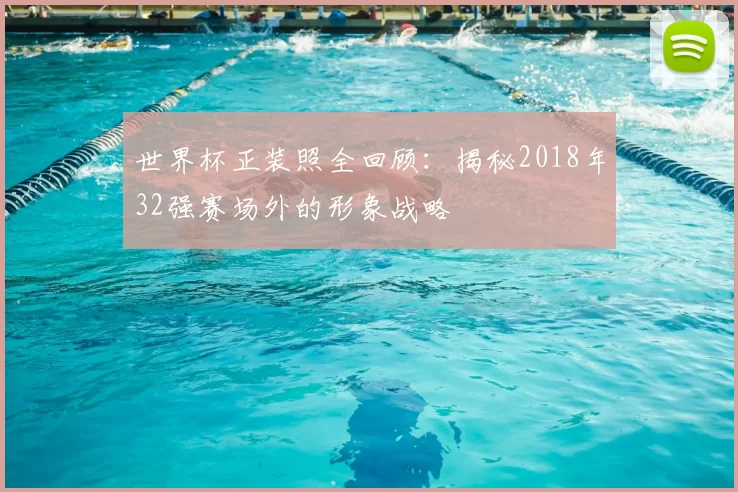 世界杯正装照全回顾:揭秘2018年32强赛场外的形象战略