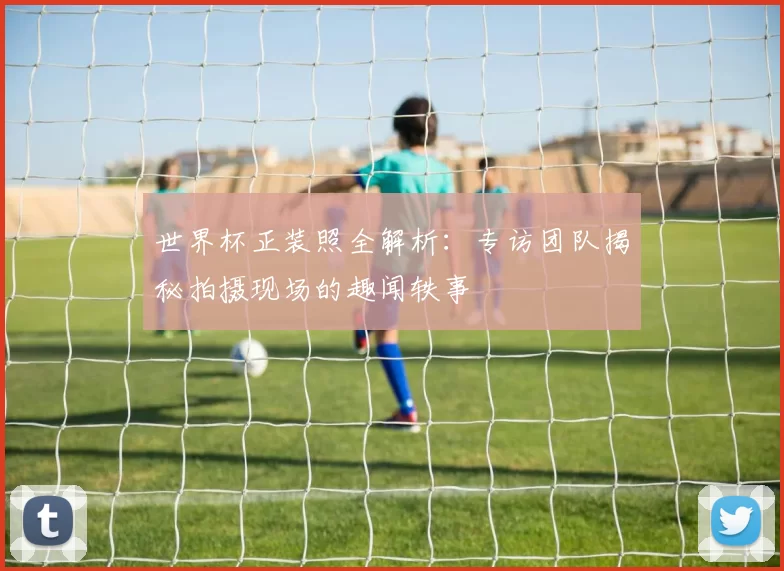 世界杯正装照全解析：专访团队揭秘拍摄现场的趣闻轶事