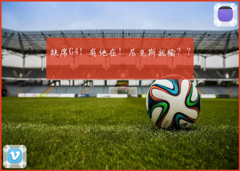 缺席G4！有他在！尼克斯就输？？