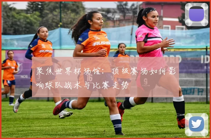 聚焦世界杯场馆:顶级赛场如何影响球队战术与比赛走势