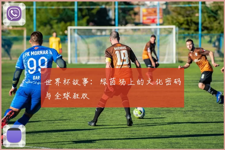 世界杯故事：绿茵场上的文化密码与全球狂欢