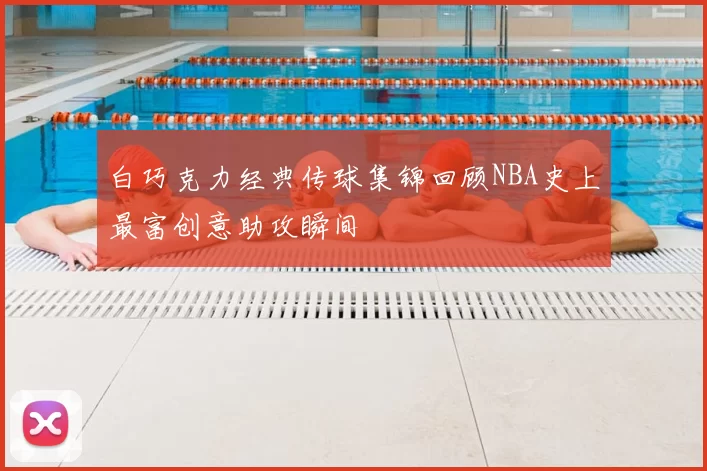 白巧克力经典传球集锦回顾NBA史上最富创意助攻瞬间