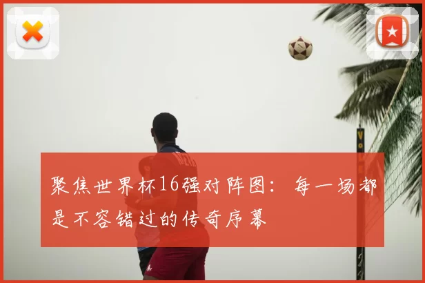 聚焦世界杯16强对阵图：每一场都是不容错过的传奇序幕