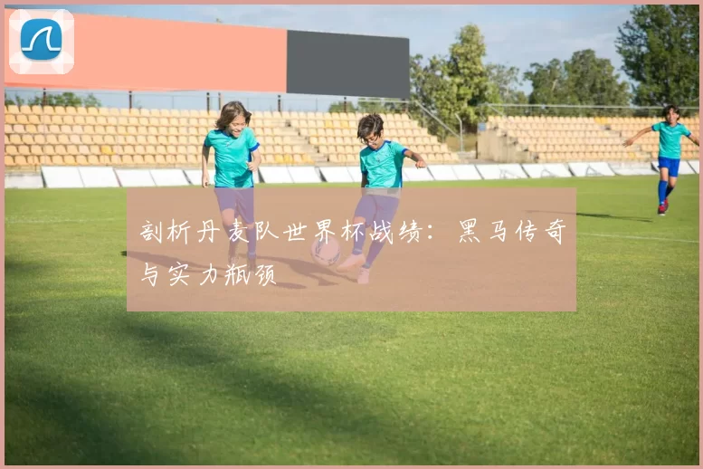 剖析丹麦队世界杯战绩:黑马传奇与实力瓶颈