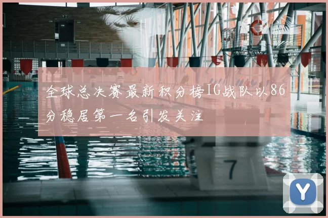 全球总决赛最新积分榜IG战队以86分稳居第一名引发关注