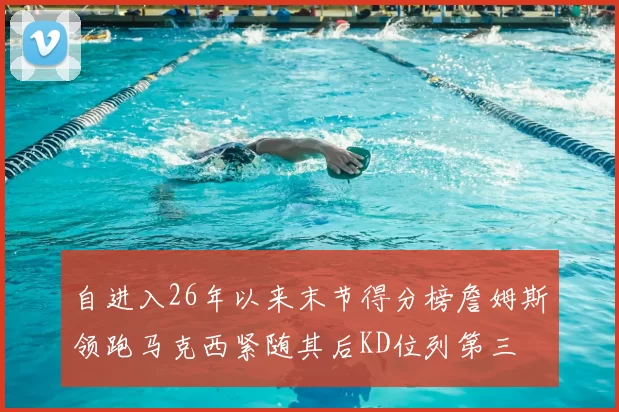 自进入26年以来末节得分榜詹姆斯领跑马克西紧随其后KD位列第三