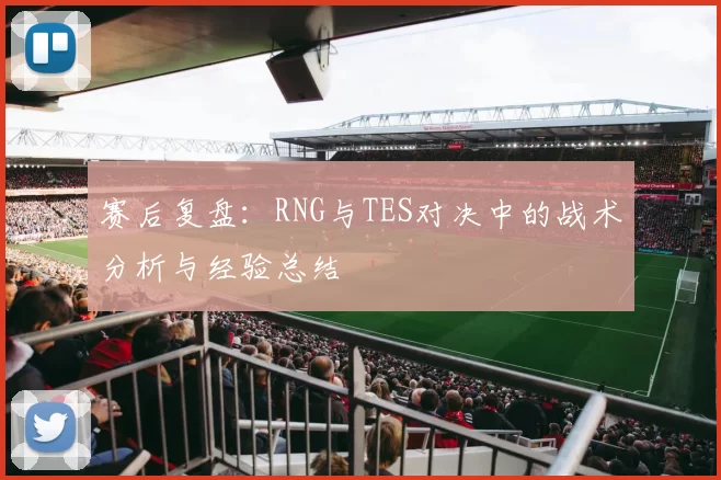 赛后复盘：RNG与TES对决中的战术分析与经验总结