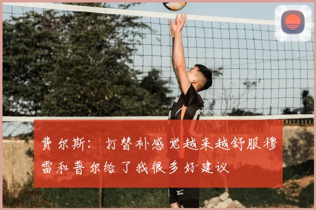 费尔斯：打替补感觉越来越舒服穆雷和普尔给了我很多好建议