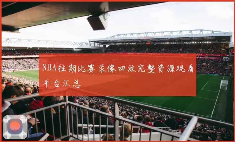 NBA往期比赛录像回放完整资源观看平台汇总