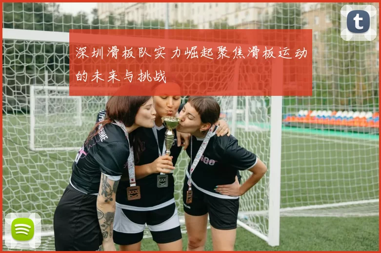 深圳滑板队实力崛起聚焦滑板运动的未来与挑战