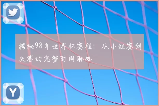 揭秘98年世界杯赛程：从小组赛到决赛的完整时间脉络