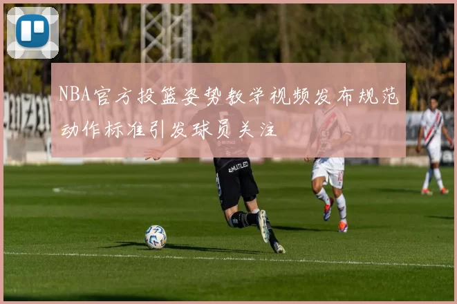 NBA官方投篮姿势教学视频发布规范动作标准引发球员关注