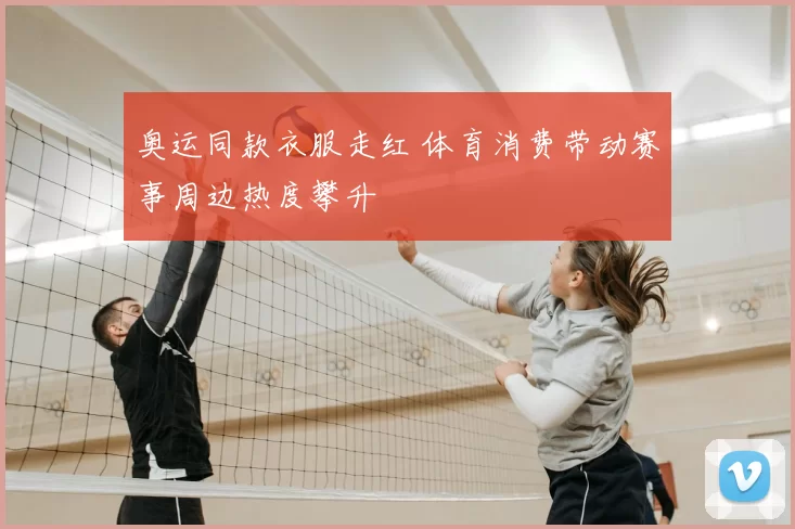 奥运同款衣服走红 体育消费带动赛事周边热度攀升