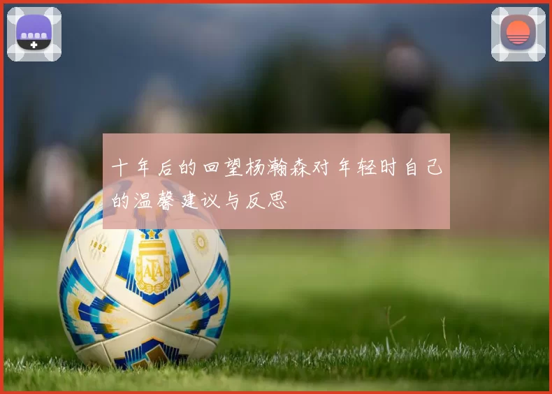 十年后的回望杨瀚森对年轻时自己的温馨建议与反思