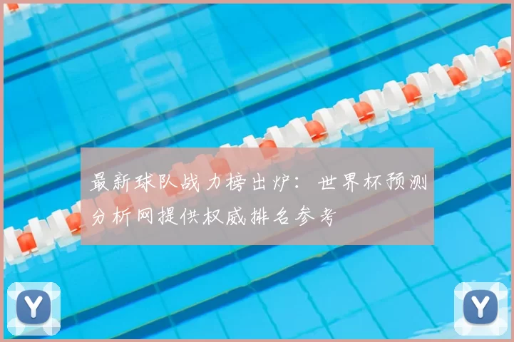 最新球队战力榜出炉：世界杯预测分析网提供权威排名参考