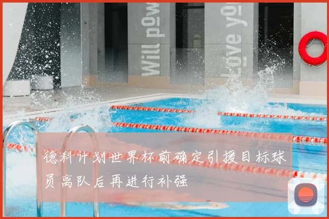 德科计划世界杯前确定引援目标球员离队后再进行补强